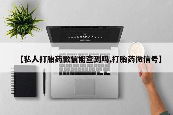 正品堕胎药咨询购买【私人打胎药微信能查到吗,打胎药微信号】
