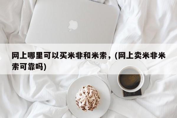 正品堕胎药咨询购买网上哪里可以买米非和米索，(网上卖米非米索可靠吗)