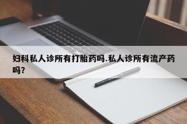 正品堕胎药咨询购买妇科私人诊所有打胎药吗.私人诊所有流产药吗？