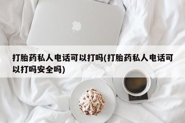 正品堕胎药咨询购买打胎药私人电话可以打吗(打胎药私人电话可以打吗安全吗)