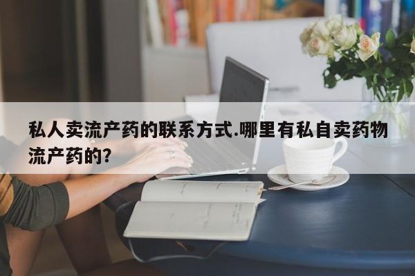 正品堕胎药咨询购买私人卖流产药的联系方式.哪里有私自卖药物流产药的？