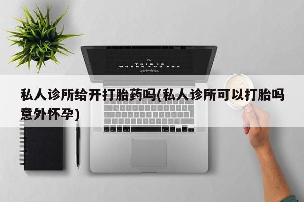 正品堕胎药咨询购买私人诊所给开打胎药吗(私人诊所可以打胎吗意外怀孕)