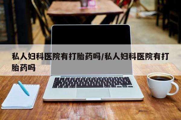 正品堕胎药咨询购买私人妇科医院有打胎药吗/私人妇科医院有打胎药吗