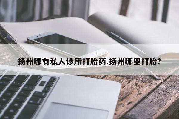 正品堕胎药咨询购买扬州哪有私人诊所打胎药.扬州哪里打胎？