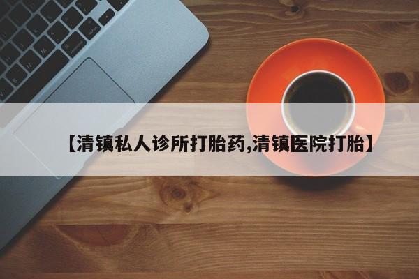 正品堕胎药咨询购买【清镇私人诊所打胎药,清镇医院打胎】