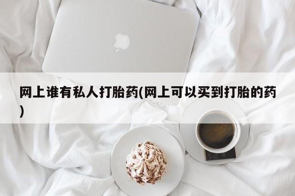 正品堕胎药咨询购买网上谁有私人打胎药(网上可以买到打胎的药)