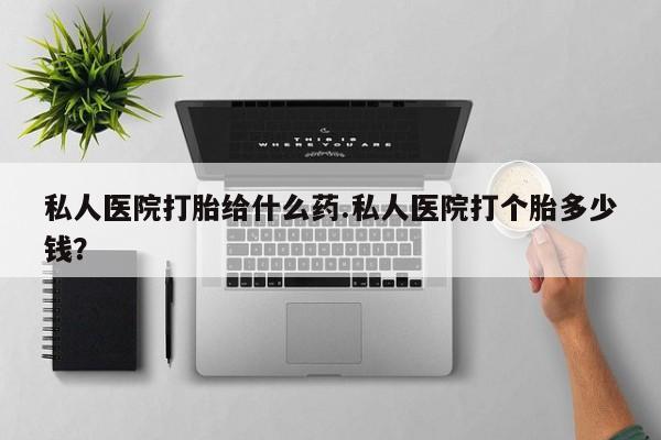 正品堕胎药咨询购买私人医院打胎给什么药.私人医院打个胎多少钱？