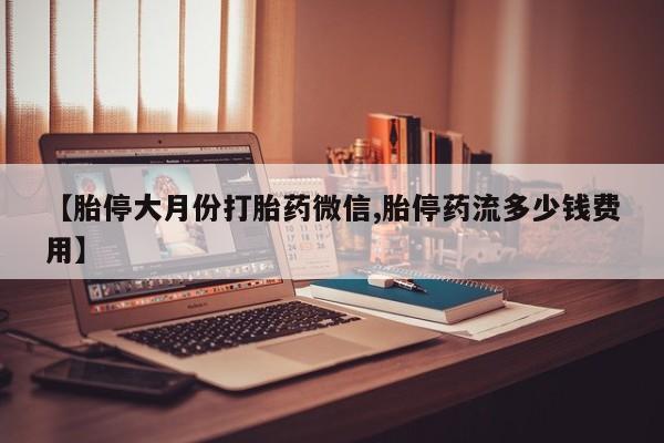正品堕胎药咨询购买【胎停大月份打胎药微信,胎停药流多少钱费用】