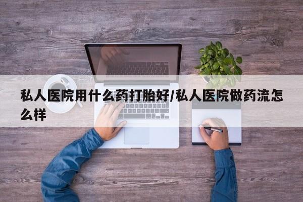 正品堕胎药咨询购买私人医院用什么药打胎好/私人医院做药流怎么样