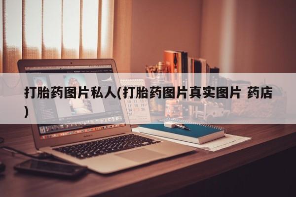 正品堕胎药咨询购买打胎药图片私人(打胎药图片真实图片 药店)