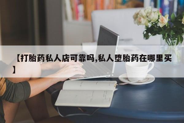 正品堕胎药咨询购买【打胎药私人店可靠吗,私人堕胎药在哪里买】