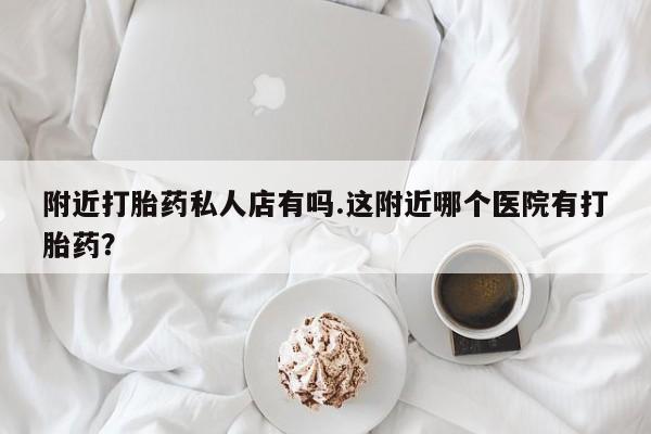 正品堕胎药咨询购买附近打胎药私人店有吗.这附近哪个医院有打胎药？