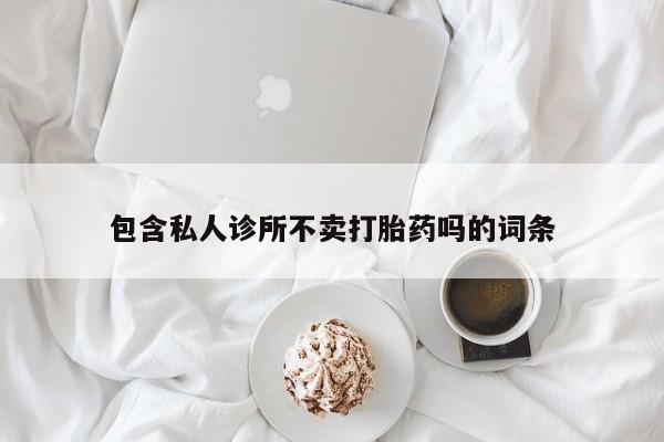 正品堕胎药咨询购买包含私人诊所不卖打胎药吗的词条