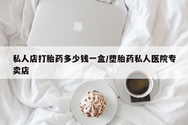 正品堕胎药咨询购买私人店打胎药多少钱一盒/堕胎药私人医院专卖店