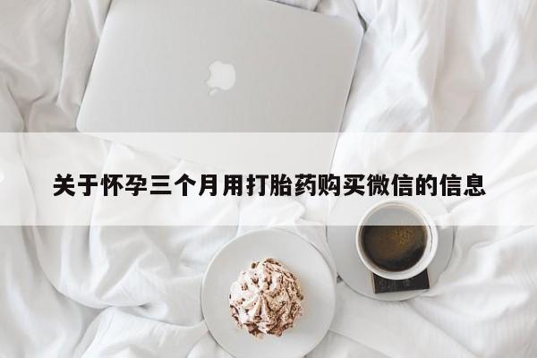 正品堕胎药咨询购买关于怀孕三个月用打胎药购买微信的信息
