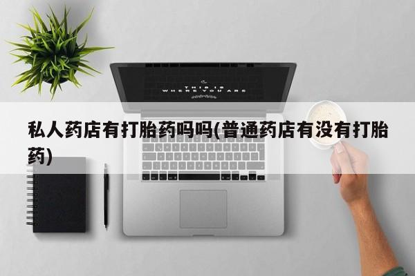 正品堕胎药咨询购买私人药店有打胎药吗吗(普通药店有没有打胎药)