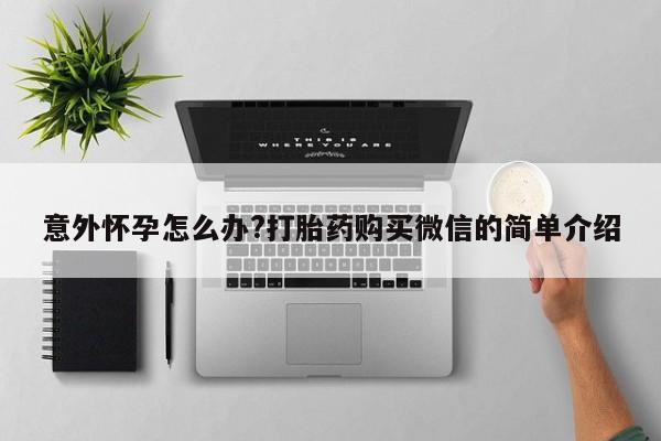 正品堕胎药咨询购买意外怀孕怎么办?打胎药购买微信的简单介绍