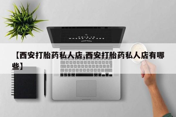 正品堕胎药咨询购买【西安打胎药私人店,西安打胎药私人店有哪些】