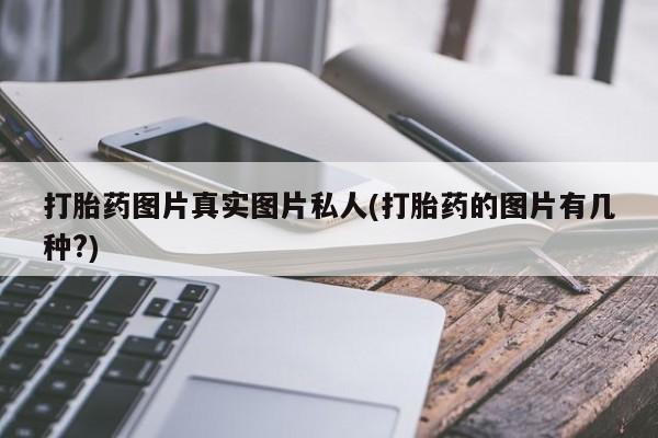 正品堕胎药咨询购买打胎药图片真实图片私人(打胎药的图片有几种?)