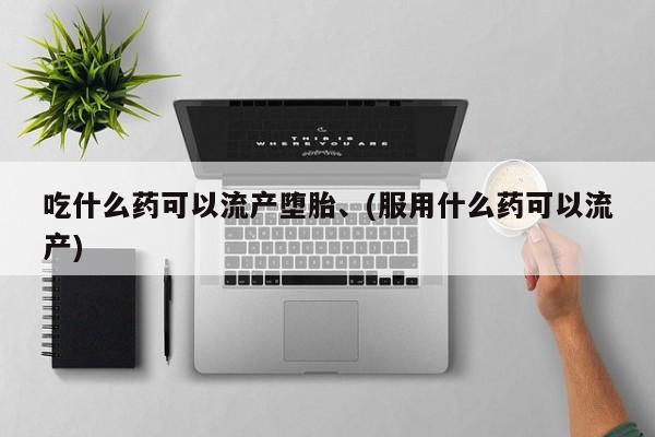 正品堕胎药咨询购买吃什么药可以流产堕胎、(服用什么药可以流产)