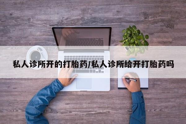 正品堕胎药咨询购买私人诊所开的打胎药/私人诊所给开打胎药吗
