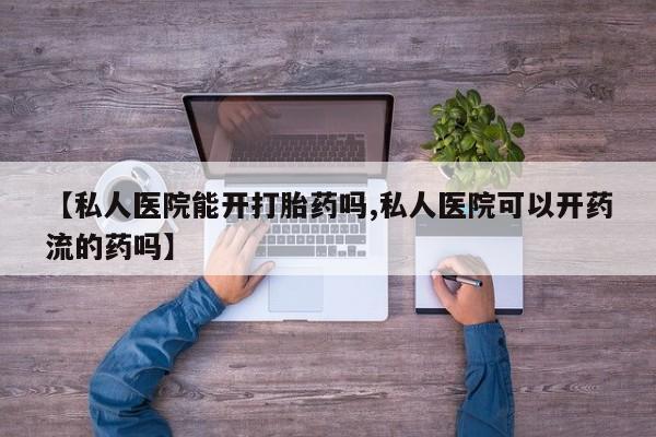 正品堕胎药咨询购买【私人医院能开打胎药吗,私人医院可以开药流的药吗】