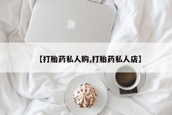 正品堕胎药咨询购买【打胎药私人购,打胎药私人店】