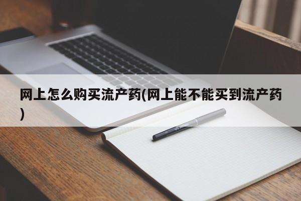 正品堕胎药咨询购买网上怎么购买流产药(网上能不能买到流产药)