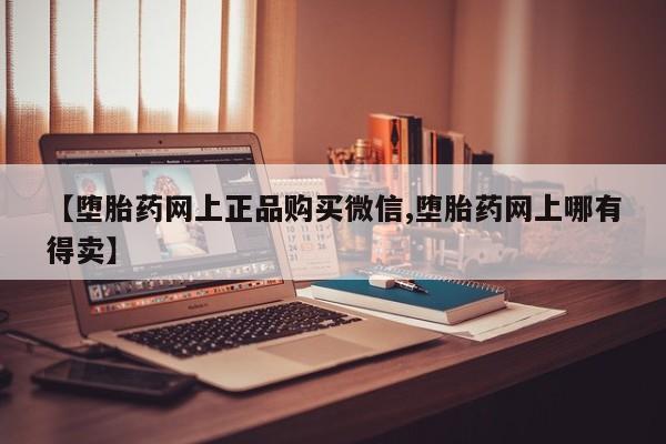 正品堕胎药咨询购买【堕胎药网上正品购买微信,堕胎药网上哪有得卖】
