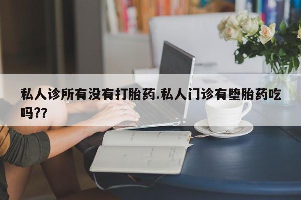 正品堕胎药咨询购买私人诊所有没有打胎药.私人门诊有堕胎药吃吗?？