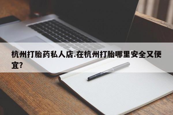 正品堕胎药咨询购买杭州打胎药私人店.在杭州打胎哪里安全又便宜？