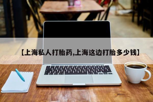正品堕胎药咨询购买【上海私人打胎药,上海这边打胎多少钱】