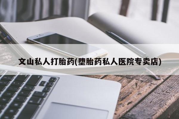 正品堕胎药咨询购买文山私人打胎药(堕胎药私人医院专卖店)