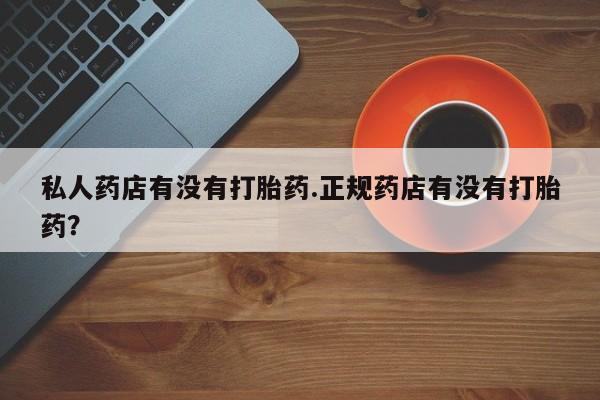 正品堕胎药咨询购买私人药店有没有打胎药.正规药店有没有打胎药？